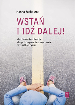 WSTAŃ I IDŹ DALEJ! Duchowa inspiracja do pokonywania zmęczenia w służbie życiu