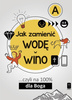 JAK ZAMIENIĆ WODĘ W WINO ... czyli na 100% dla Boga. Część A