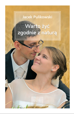  Warto żyć zgodnie z naturą - czyli o płciowości, płodności, rodzicielstwie i metodach naturalnego planowania poczęć, głównie - ale nie tylko - z myślą o narzeczonych przygotowujących się do małżeństwa Jacek Pulikowski