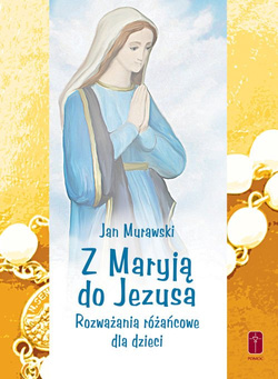 Z MARYJĄ DO JEZUSA. Rozważania różańcowe dla dzieci